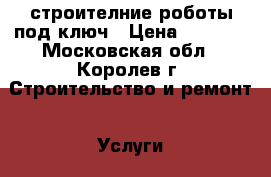 строителние роботы под ключ › Цена ­ 1 000 - Московская обл., Королев г. Строительство и ремонт » Услуги   